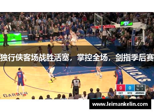独行侠客场战胜活塞，掌控全场，剑指季后赛