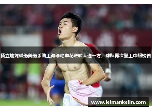 杨立瑜凭借绝美绝杀助上海绿地申花逆转大连一方，球队再次登上中超榜首