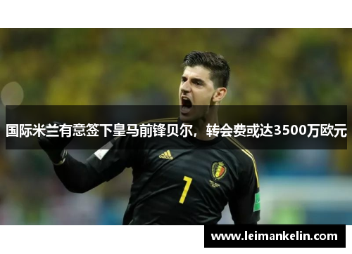 国际米兰有意签下皇马前锋贝尔，转会费或达3500万欧元