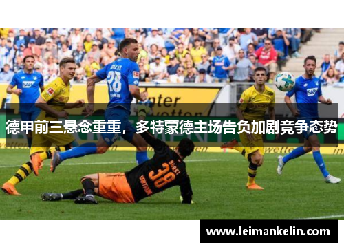 德甲前三悬念重重，多特蒙德主场告负加剧竞争态势