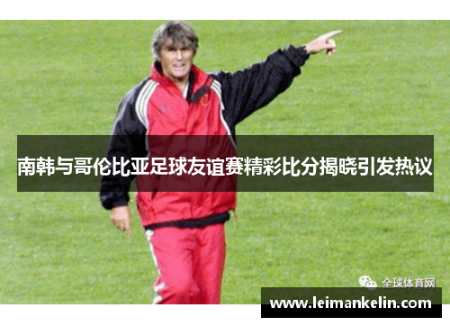 南韩与哥伦比亚足球友谊赛精彩比分揭晓引发热议