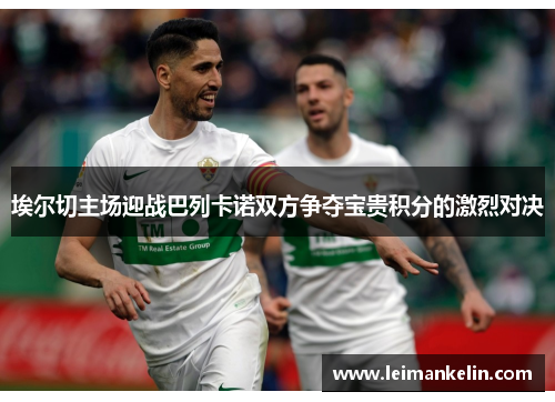 埃尔切主场迎战巴列卡诺双方争夺宝贵积分的激烈对决