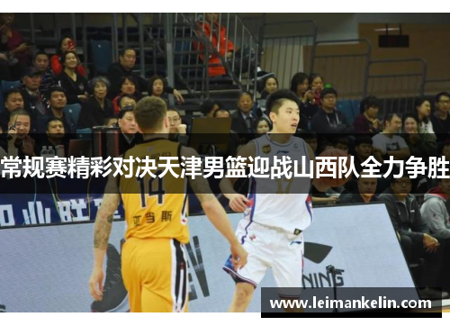 常规赛精彩对决天津男篮迎战山西队全力争胜