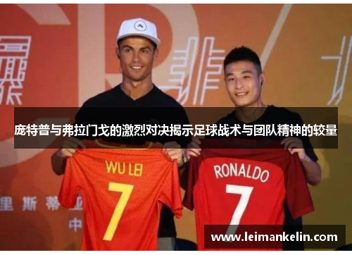 庞特普与弗拉门戈的激烈对决揭示足球战术与团队精神的较量