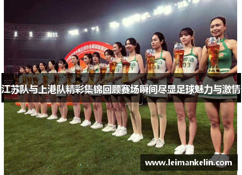 江苏队与上港队精彩集锦回顾赛场瞬间尽显足球魅力与激情