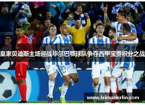 皇家贝迪斯主场迎战毕尔巴鄂球队争夺西甲宝贵积分之战