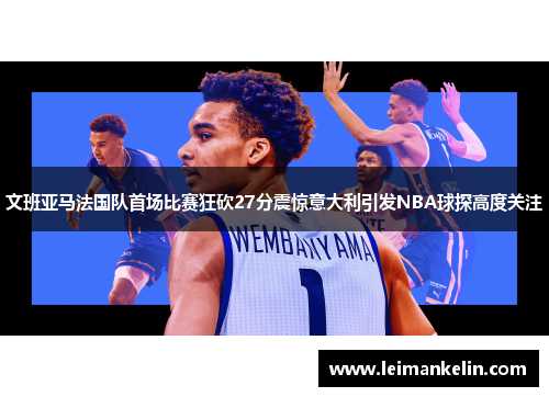 文班亚马法国队首场比赛狂砍27分震惊意大利引发NBA球探高度关注