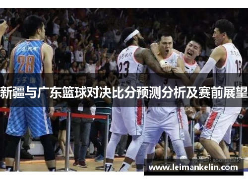 新疆与广东篮球对决比分预测分析及赛前展望