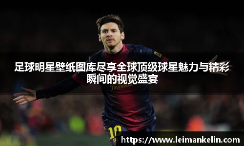 足球明星壁纸图库尽享全球顶级球星魅力与精彩瞬间的视觉盛宴