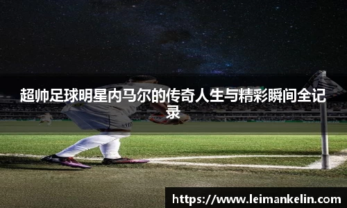 超帅足球明星内马尔的传奇人生与精彩瞬间全记录