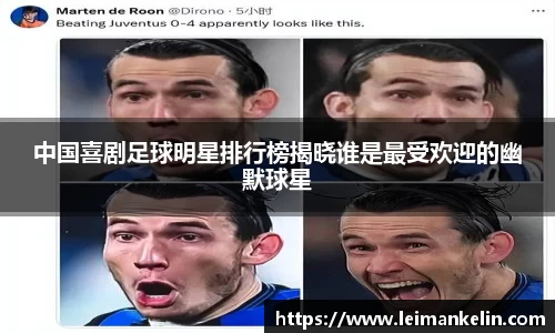 中国喜剧足球明星排行榜揭晓谁是最受欢迎的幽默球星